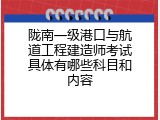陇南一级港口与航道工程建造师考试具体有哪些科目和内容