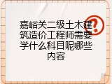 嘉峪关二级土木建筑造价工程师需要学什么科目呢哪些内容