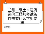 兰州一级土木建筑造价工程师考试条件需要什么学历要求