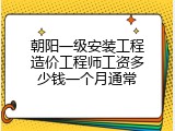 朝阳一级安装工程造价工程师工资多少钱一个月通常