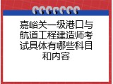 嘉峪关一级港口与航道工程建造师考试具体有哪些科目和内容