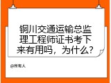 铜川交通运输总监理工程师证书考下来有用吗，为什么？