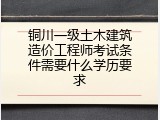 铜川一级土木建筑造价工程师考试条件需要什么学历要求