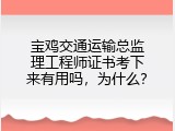 宝鸡交通运输总监理工程师证书考下来有用吗，为什么？