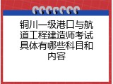 铜川一级港口与航道工程建造师考试具体有哪些科目和内容