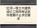 红河一级土木建筑造价工程师考试条件需要什么学历要求