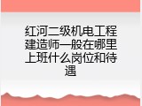 红河二级机电工程建造师一般在哪里上班什么岗位和待遇