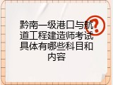 黔南一级港口与航道工程建造师考试具体有哪些科目和内容