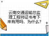 云南交通运输总监理工程师证书考下来有用吗，为什么？