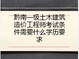 黔南一级土木建筑造价工程师考试条件需要什么学历要求
