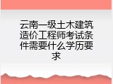 云南一级土木建筑造价工程师考试条件需要什么学历要求
