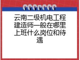 云南二级机电工程建造师一般在哪里上班什么岗位和待遇