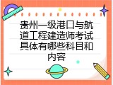 贵州一级港口与航道工程建造师考试具体有哪些科目和内容
