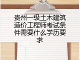 贵州一级土木建筑造价工程师考试条件需要什么学历要求