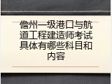 儋州一级港口与航道工程建造师考试具体有哪些科目和内容