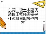 东莞二级土木建筑造价工程师需要学什么科目呢哪些内容