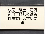东莞一级土木建筑造价工程师考试条件需要什么学历要求