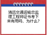 清远交通运输总监理工程师证书考下来有用吗，为什么？