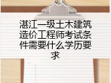 湛江一级土木建筑造价工程师考试条件需要什么学历要求