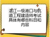湛江一级港口与航道工程建造师考试具体有哪些科目和内容
