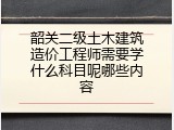 韶关二级土木建筑造价工程师需要学什么科目呢哪些内容