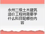 永州二级土木建筑造价工程师需要学什么科目呢哪些内容