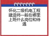怀化二级机电工程建造师一般在哪里上班什么岗位和待遇