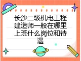 长沙二级机电工程建造师一般在哪里上班什么岗位和待遇