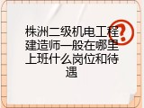 株洲二级机电工程建造师一般在哪里上班什么岗位和待遇