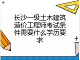 长沙一级土木建筑造价工程师考试条件需要什么学历要求