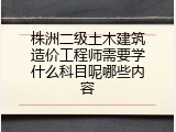 株洲二级土木建筑造价工程师需要学什么科目呢哪些内容