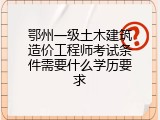 鄂州一级土木建筑造价工程师考试条件需要什么学历要求
