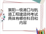 襄阳一级港口与航道工程建造师考试具体有哪些科目和内容