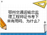 鄂州交通运输总监理工程师证书考下来有用吗，为什么？