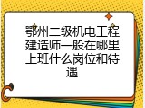 鄂州二级机电工程建造师一般在哪里上班什么岗位和待遇