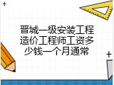 晋城一级安装工程造价工程师工资多少钱一个月通常