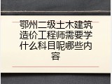 鄂州二级土木建筑造价工程师需要学什么科目呢哪些内容
