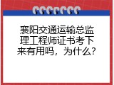 襄阳交通运输总监理工程师证书考下来有用吗，为什么？