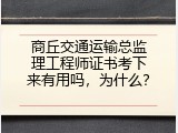 商丘交通运输总监理工程师证书考下来有用吗，为什么？