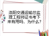洛阳交通运输总监理工程师证书考下来有用吗，为什么？