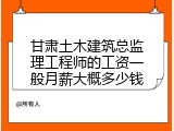 甘肃土木建筑总监理工程师的工资一般月薪大概多少钱