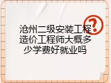 沧州二级安装工程造价工程师大概多少学费好就业吗
