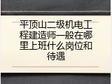 平顶山二级机电工程建造师一般在哪里上班什么岗位和待遇