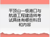 平顶山一级港口与航道工程建造师考试具体有哪些科目和内容
