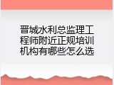 晋城水利总监理工程师附近正规培训机构有哪些怎么选