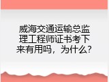 威海交通运输总监理工程师证书考下来有用吗，为什么？