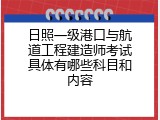 日照一级港口与航道工程建造师考试具体有哪些科目和内容