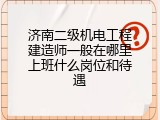 济南二级机电工程建造师一般在哪里上班什么岗位和待遇