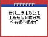 晋城二级市政公用工程建造师辅导机构有哪些哪家好