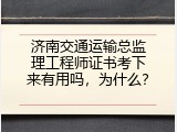 济南交通运输总监理工程师证书考下来有用吗，为什么？